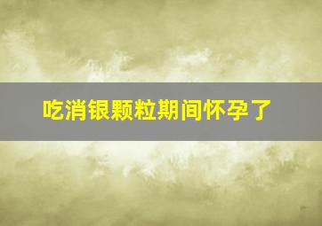 吃消银颗粒期间怀孕了