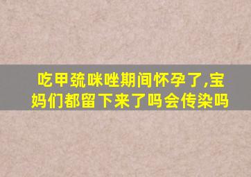 吃甲巯咪唑期间怀孕了,宝妈们都留下来了吗会传染吗