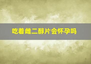 吃着雌二醇片会怀孕吗