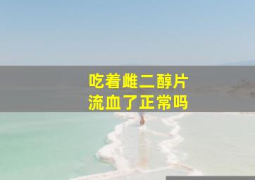 吃着雌二醇片流血了正常吗