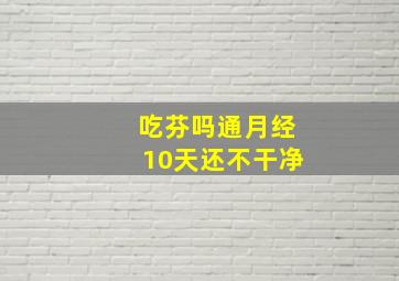 吃芬吗通月经10天还不干净