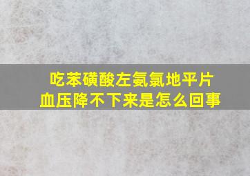 吃苯磺酸左氨氯地平片血压降不下来是怎么回事