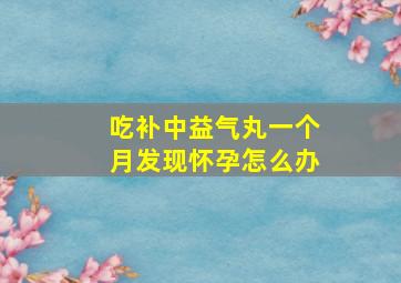 吃补中益气丸一个月发现怀孕怎么办