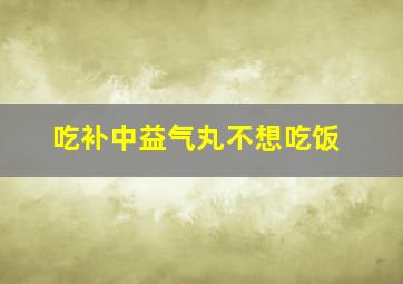 吃补中益气丸不想吃饭