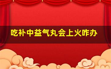 吃补中益气丸会上火咋办