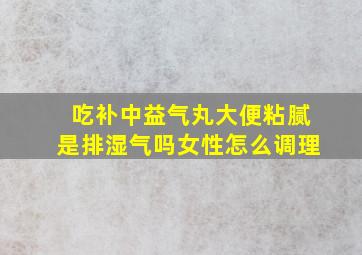 吃补中益气丸大便粘腻是排湿气吗女性怎么调理