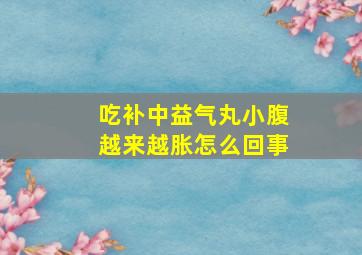 吃补中益气丸小腹越来越胀怎么回事