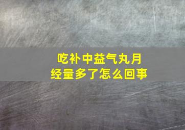 吃补中益气丸月经量多了怎么回事