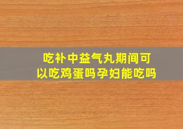 吃补中益气丸期间可以吃鸡蛋吗孕妇能吃吗