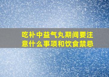 吃补中益气丸期间要注意什么事项和饮食禁忌