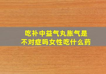 吃补中益气丸胀气是不对症吗女性吃什么药