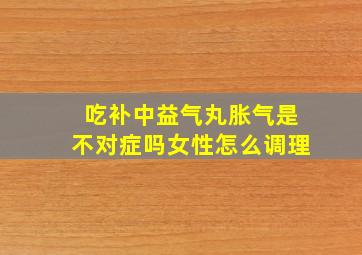 吃补中益气丸胀气是不对症吗女性怎么调理