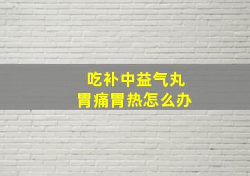 吃补中益气丸胃痛胃热怎么办