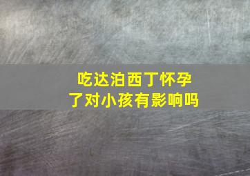 吃达泊西丁怀孕了对小孩有影响吗