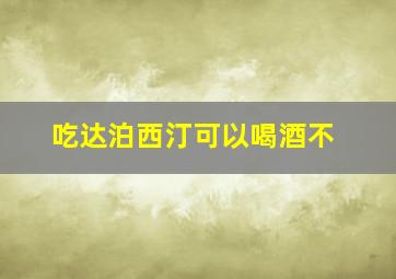 吃达泊西汀可以喝酒不