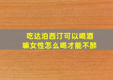 吃达泊西汀可以喝酒嘛女性怎么喝才能不醉