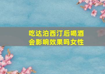 吃达泊西汀后喝酒会影响效果吗女性