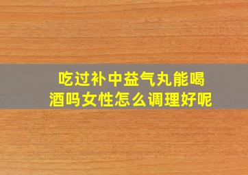 吃过补中益气丸能喝酒吗女性怎么调理好呢