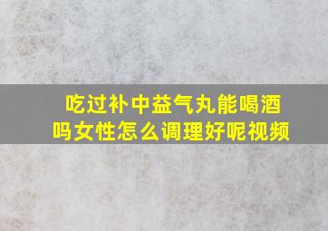 吃过补中益气丸能喝酒吗女性怎么调理好呢视频