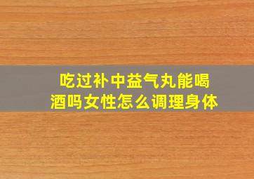 吃过补中益气丸能喝酒吗女性怎么调理身体