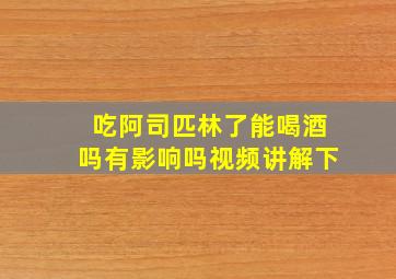 吃阿司匹林了能喝酒吗有影响吗视频讲解下