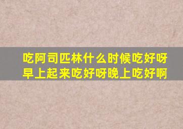 吃阿司匹林什么时候吃好呀早上起来吃好呀晚上吃好啊