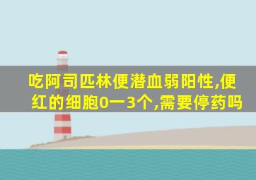 吃阿司匹林便潜血弱阳性,便红的细胞0一3个,需要停药吗