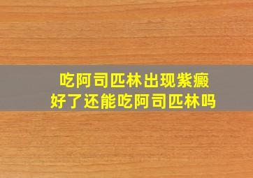 吃阿司匹林出现紫癜好了还能吃阿司匹林吗