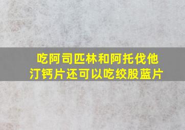 吃阿司匹林和阿托伐他汀钙片还可以吃绞股蓝片