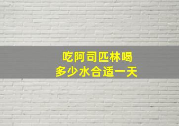 吃阿司匹林喝多少水合适一天