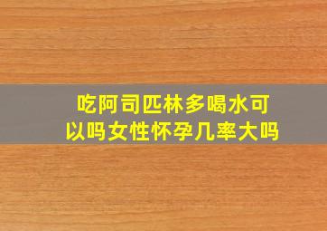 吃阿司匹林多喝水可以吗女性怀孕几率大吗