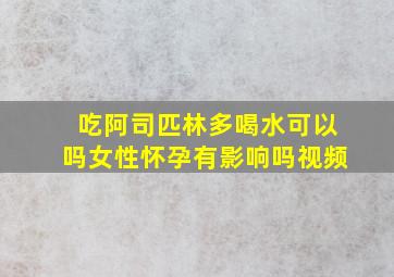 吃阿司匹林多喝水可以吗女性怀孕有影响吗视频