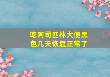 吃阿司匹林大便黑色几天恢复正常了