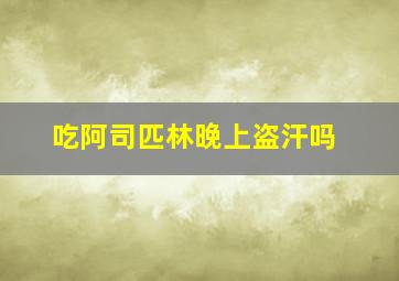 吃阿司匹林晚上盗汗吗