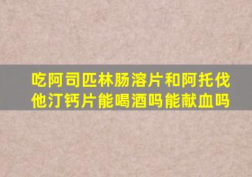 吃阿司匹林肠溶片和阿托伐他汀钙片能喝酒吗能献血吗