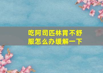 吃阿司匹林胃不舒服怎么办缓解一下