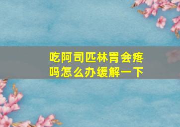 吃阿司匹林胃会疼吗怎么办缓解一下