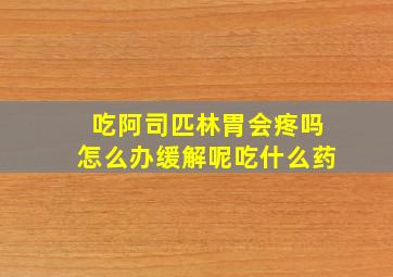 吃阿司匹林胃会疼吗怎么办缓解呢吃什么药