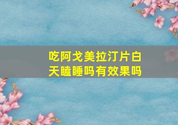 吃阿戈美拉汀片白天瞌睡吗有效果吗