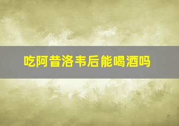 吃阿昔洛韦后能喝酒吗