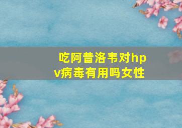 吃阿昔洛韦对hpv病毒有用吗女性