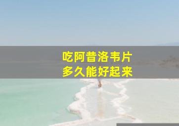 吃阿昔洛韦片多久能好起来