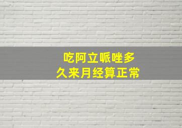 吃阿立哌唑多久来月经算正常