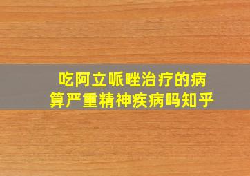 吃阿立哌唑治疗的病算严重精神疾病吗知乎