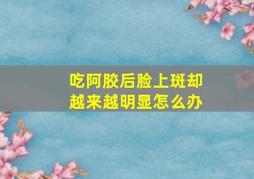 吃阿胶后脸上斑却越来越明显怎么办