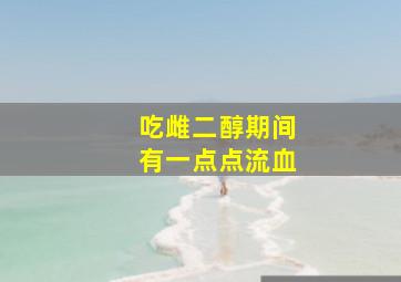 吃雌二醇期间有一点点流血