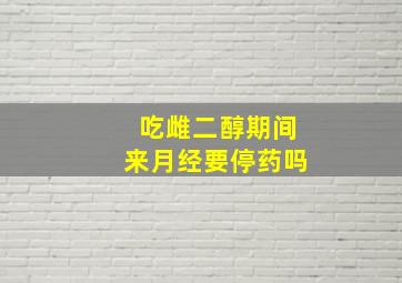 吃雌二醇期间来月经要停药吗