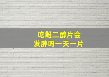 吃雌二醇片会发胖吗一天一片