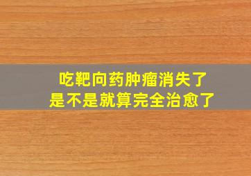 吃靶向药肿瘤消失了是不是就算完全治愈了