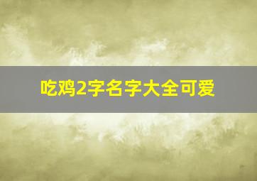 吃鸡2字名字大全可爱